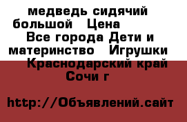 медведь сидячий, большой › Цена ­ 2 000 - Все города Дети и материнство » Игрушки   . Краснодарский край,Сочи г.